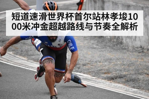 短道速滑世界杯首尔站林孝埈1000米冲金超越路线与节奏全解析